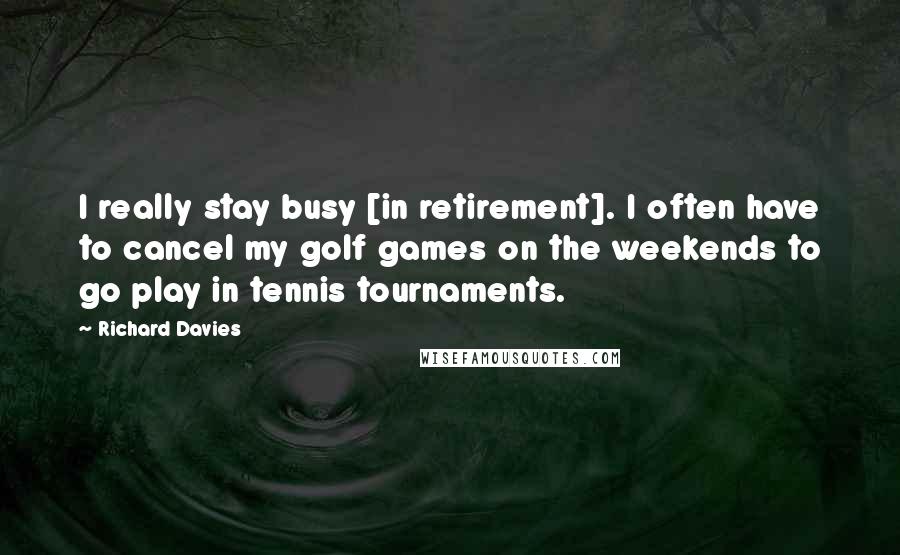 Richard Davies quotes: I really stay busy [in retirement]. I often have to cancel my golf games on the weekends to go play in tennis tournaments.