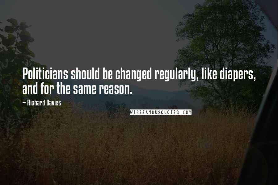 Richard Davies quotes: Politicians should be changed regularly, like diapers, and for the same reason.