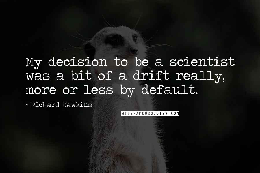Richard Dawkins quotes: My decision to be a scientist was a bit of a drift really, more or less by default.