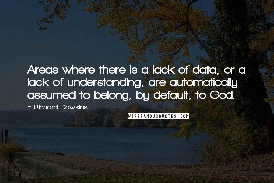 Richard Dawkins quotes: Areas where there is a lack of data, or a lack of understanding, are automatically assumed to belong, by default, to God.