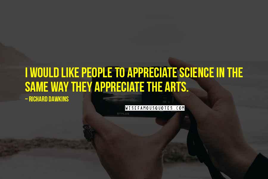 Richard Dawkins quotes: I would like people to appreciate science in the same way they appreciate the arts.