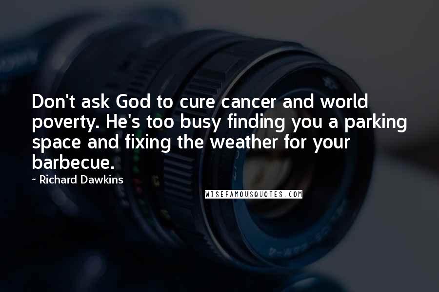 Richard Dawkins quotes: Don't ask God to cure cancer and world poverty. He's too busy finding you a parking space and fixing the weather for your barbecue.