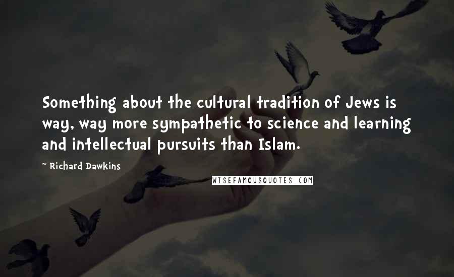 Richard Dawkins quotes: Something about the cultural tradition of Jews is way, way more sympathetic to science and learning and intellectual pursuits than Islam.