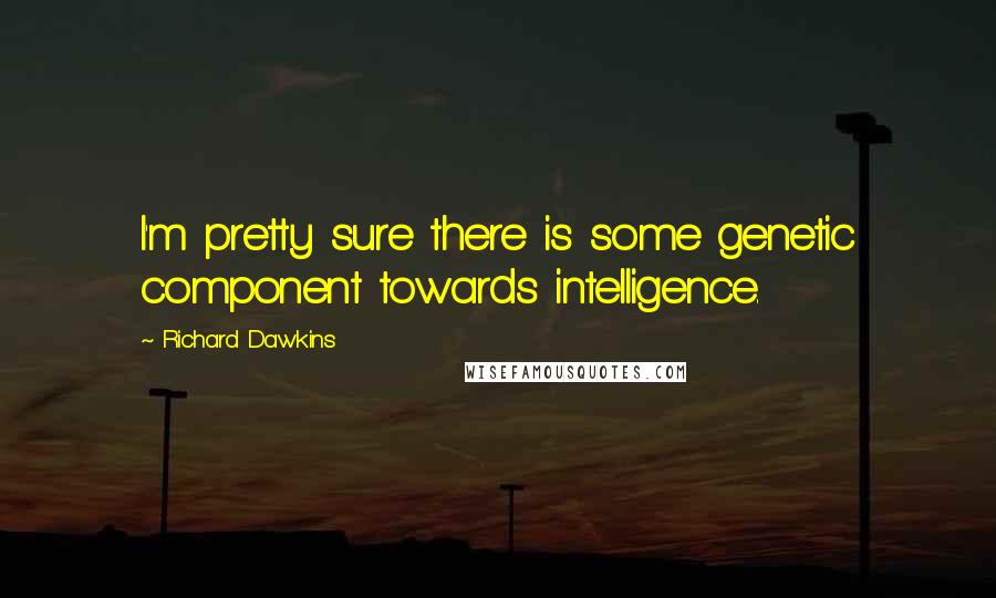 Richard Dawkins quotes: I'm pretty sure there is some genetic component towards intelligence.