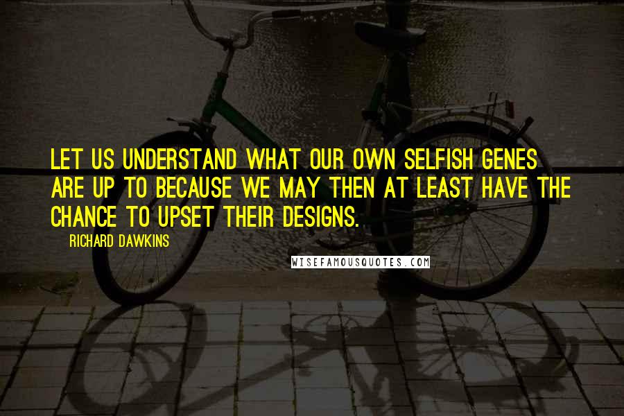 Richard Dawkins quotes: Let us understand what our own selfish genes are up to because we may then at least have the chance to upset their designs.