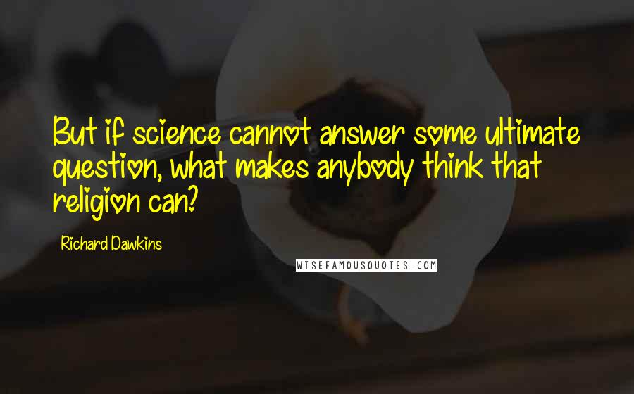 Richard Dawkins quotes: But if science cannot answer some ultimate question, what makes anybody think that religion can?