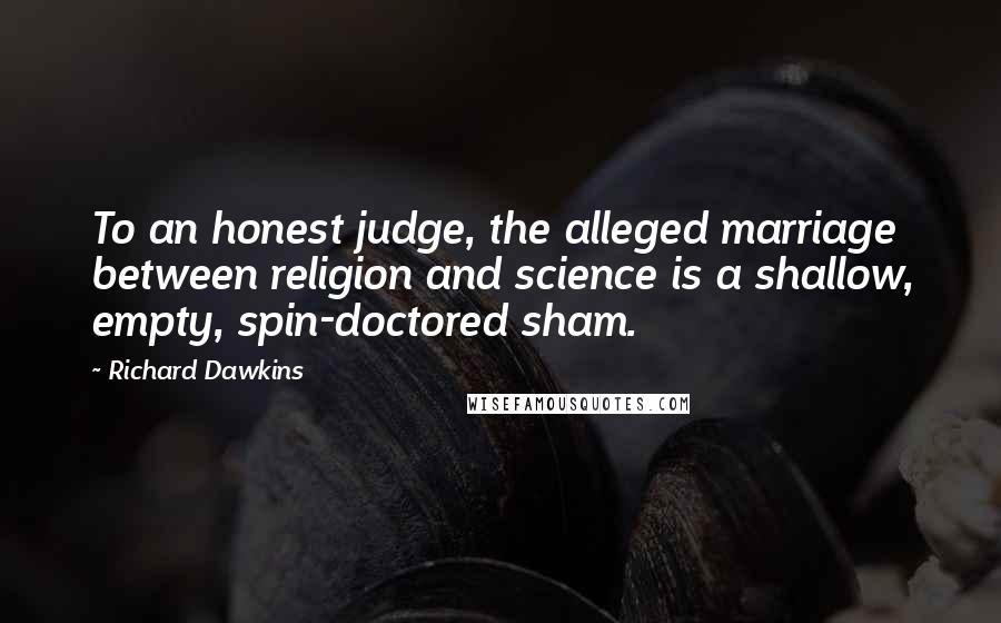 Richard Dawkins quotes: To an honest judge, the alleged marriage between religion and science is a shallow, empty, spin-doctored sham.