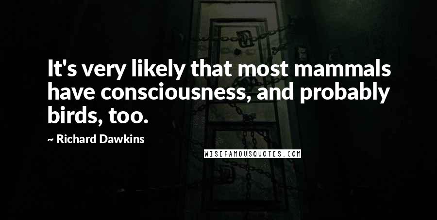 Richard Dawkins quotes: It's very likely that most mammals have consciousness, and probably birds, too.