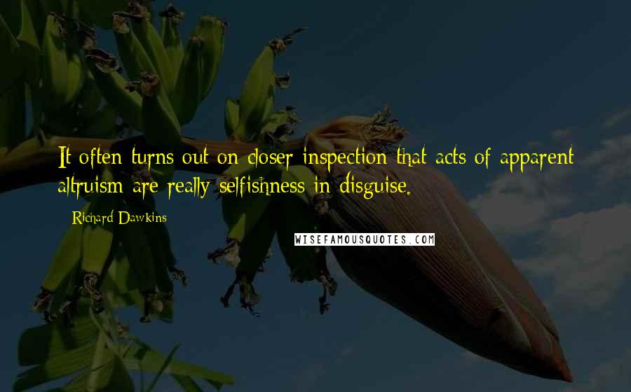 Richard Dawkins quotes: It often turns out on closer inspection that acts of apparent altruism are really selfishness in disguise.
