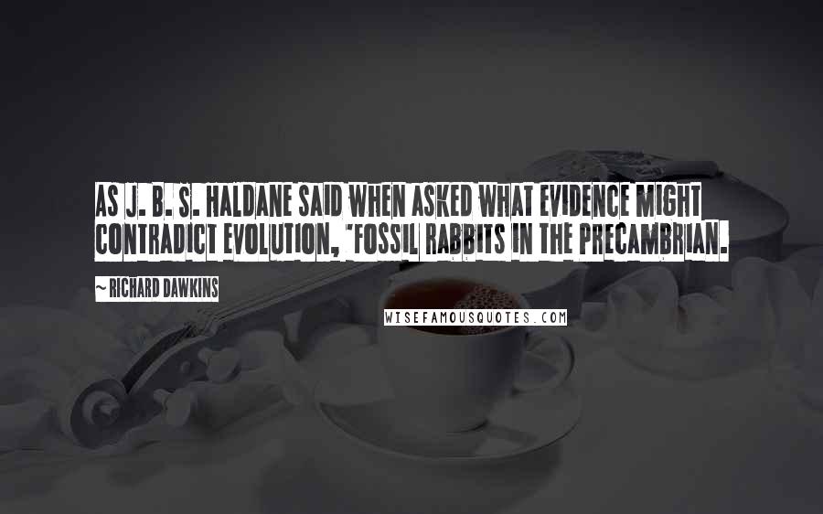 Richard Dawkins quotes: As J. B. S. Haldane said when asked what evidence might contradict evolution, 'Fossil rabbits in the Precambrian.