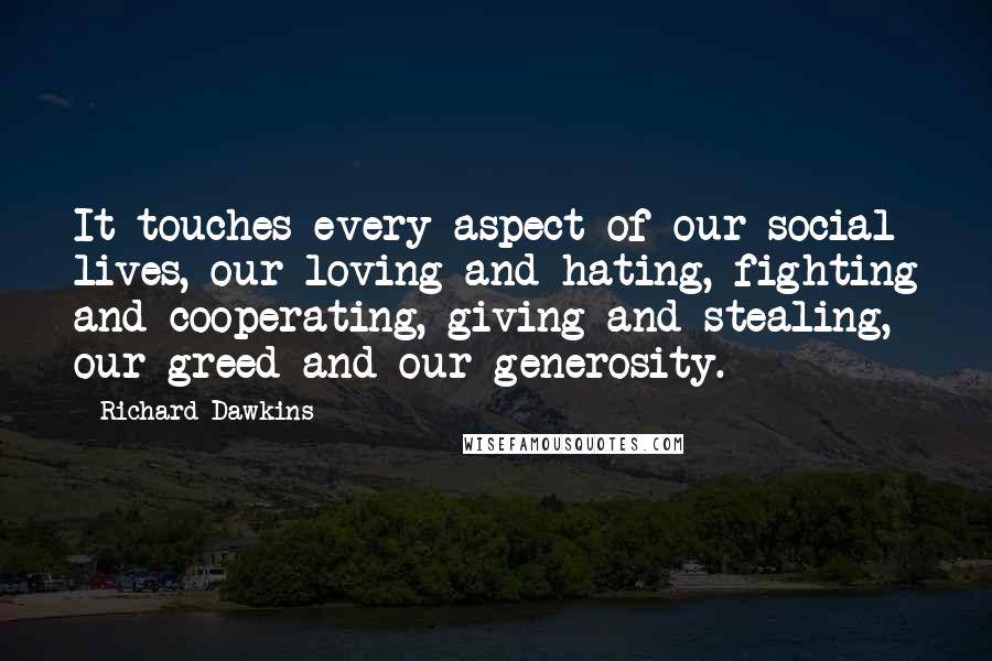 Richard Dawkins quotes: It touches every aspect of our social lives, our loving and hating, fighting and cooperating, giving and stealing, our greed and our generosity.