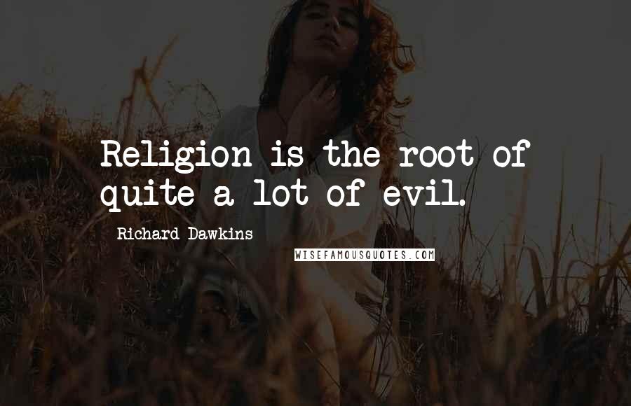 Richard Dawkins quotes: Religion is the root of quite a lot of evil.