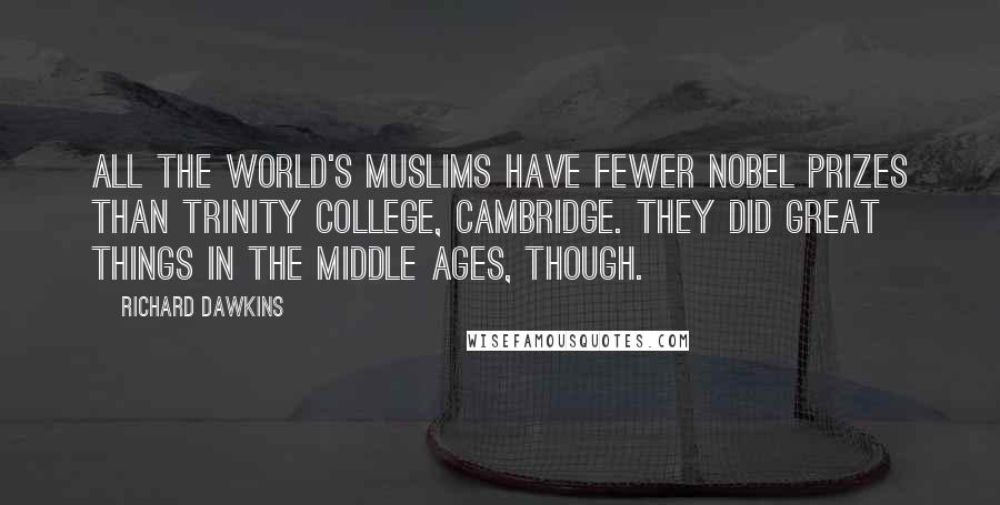 Richard Dawkins quotes: All the world's Muslims have fewer Nobel Prizes than Trinity College, Cambridge. They did great things in the Middle Ages, though.