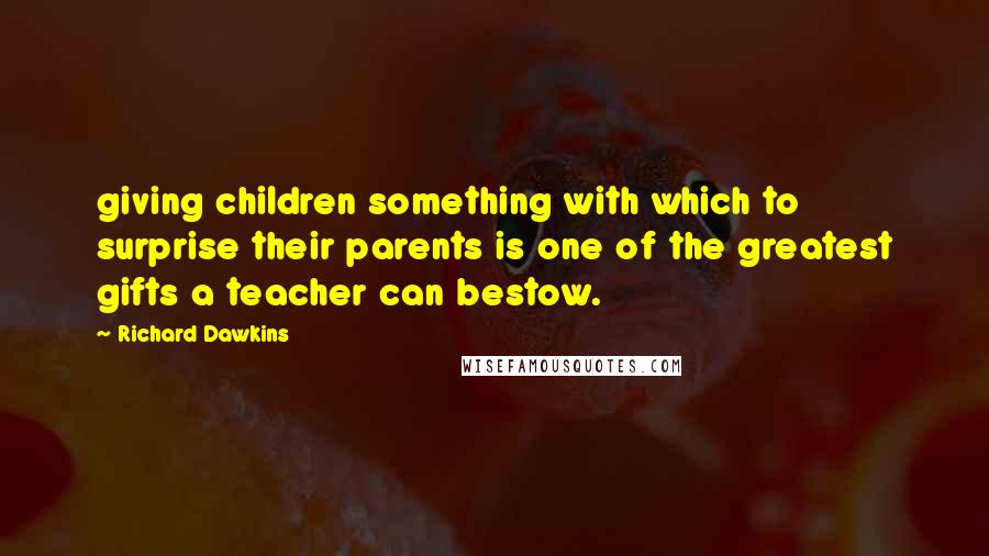 Richard Dawkins quotes: giving children something with which to surprise their parents is one of the greatest gifts a teacher can bestow.