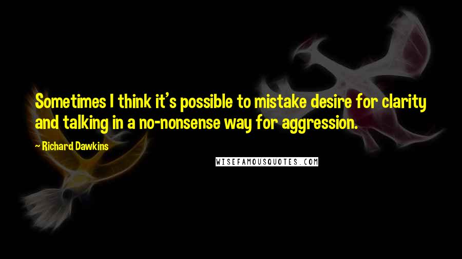 Richard Dawkins quotes: Sometimes I think it's possible to mistake desire for clarity and talking in a no-nonsense way for aggression.
