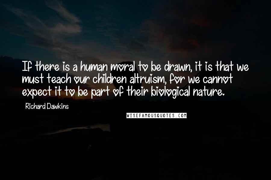 Richard Dawkins quotes: If there is a human moral to be drawn, it is that we must teach our children altruism, for we cannot expect it to be part of their biological nature.