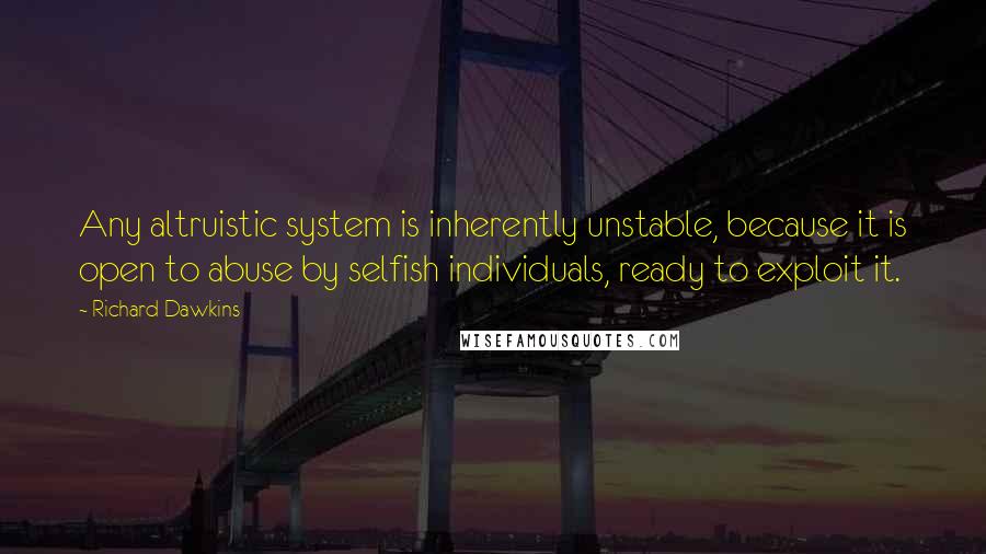 Richard Dawkins quotes: Any altruistic system is inherently unstable, because it is open to abuse by selfish individuals, ready to exploit it.