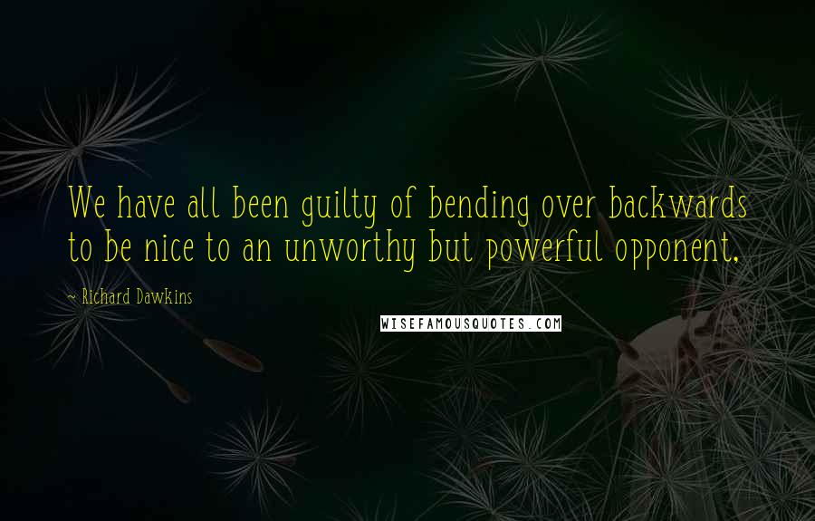 Richard Dawkins quotes: We have all been guilty of bending over backwards to be nice to an unworthy but powerful opponent,