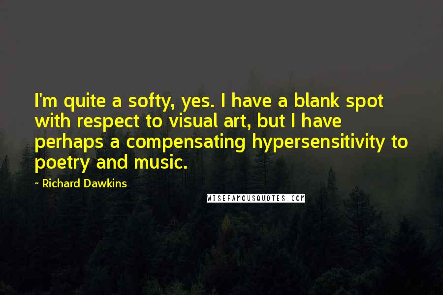 Richard Dawkins quotes: I'm quite a softy, yes. I have a blank spot with respect to visual art, but I have perhaps a compensating hypersensitivity to poetry and music.