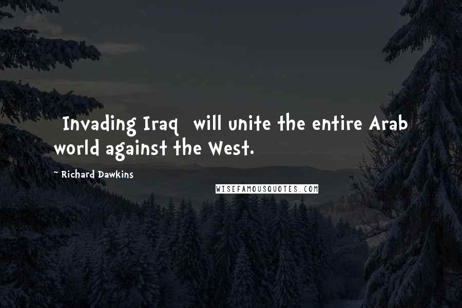 Richard Dawkins quotes: [Invading Iraq] will unite the entire Arab world against the West.