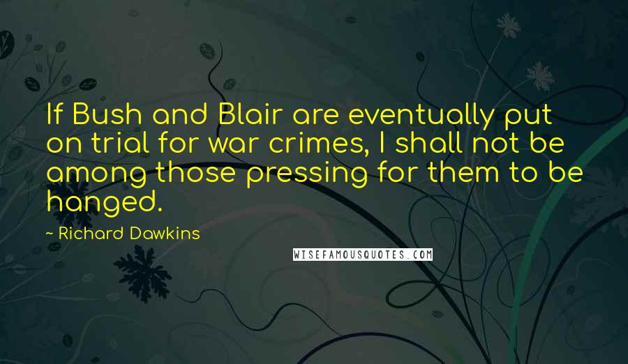 Richard Dawkins quotes: If Bush and Blair are eventually put on trial for war crimes, I shall not be among those pressing for them to be hanged.