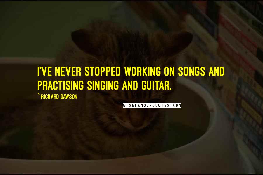 Richard Dawson quotes: I've never stopped working on songs and practising singing and guitar.