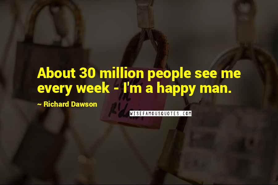 Richard Dawson quotes: About 30 million people see me every week - I'm a happy man.