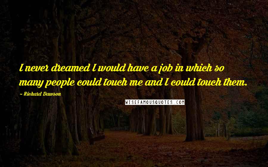 Richard Dawson quotes: I never dreamed I would have a job in which so many people could touch me and I could touch them.