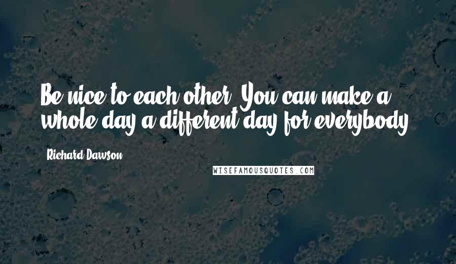 Richard Dawson quotes: Be nice to each other. You can make a whole day a different day for everybody.