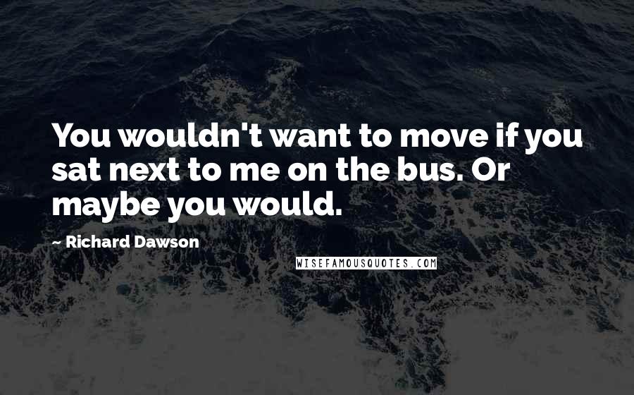 Richard Dawson quotes: You wouldn't want to move if you sat next to me on the bus. Or maybe you would.