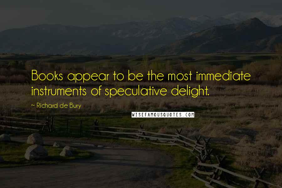 Richard De Bury quotes: Books appear to be the most immediate instruments of speculative delight.