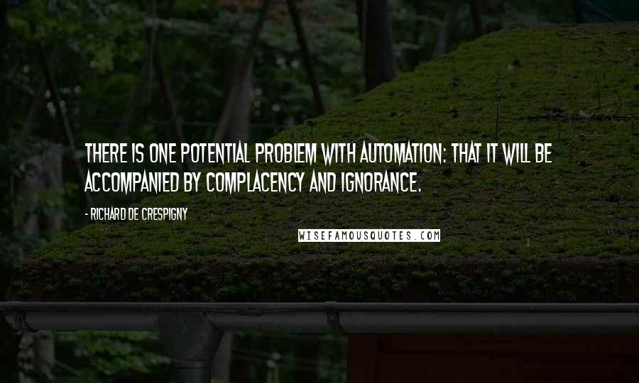 Richard De Crespigny quotes: There is one potential problem with automation: that it will be accompanied by complacency and ignorance.