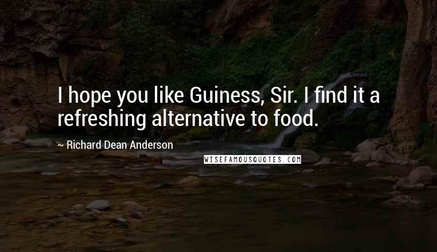 Richard Dean Anderson quotes: I hope you like Guiness, Sir. I find it a refreshing alternative to food.