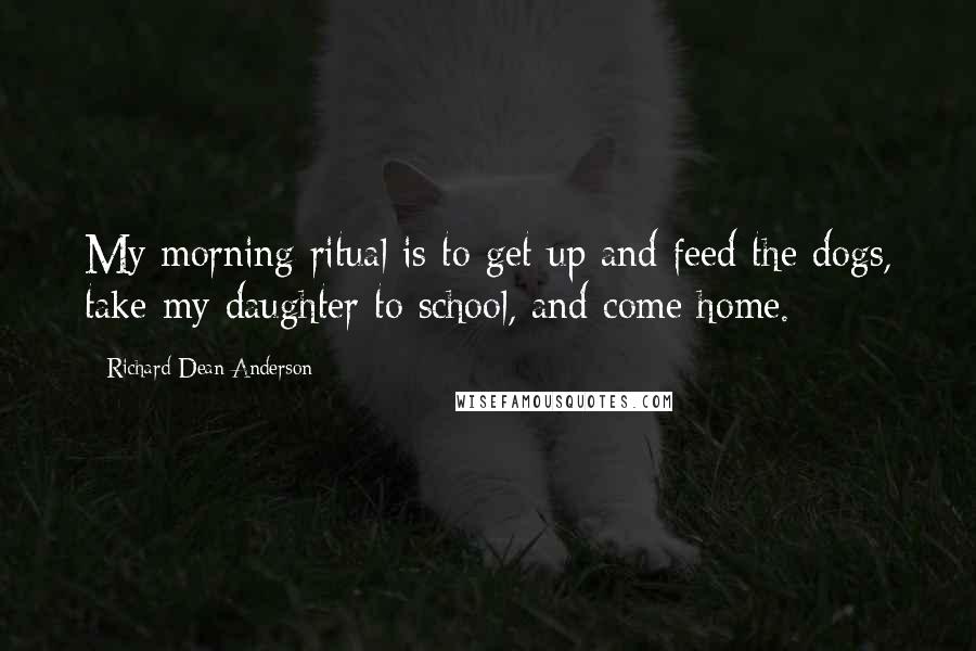 Richard Dean Anderson quotes: My morning ritual is to get up and feed the dogs, take my daughter to school, and come home.