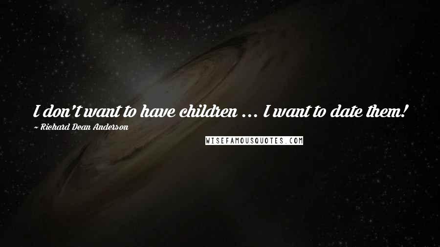 Richard Dean Anderson quotes: I don't want to have children ... I want to date them!