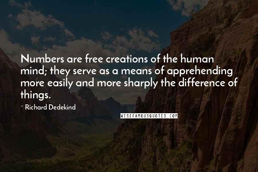 Richard Dedekind quotes: Numbers are free creations of the human mind; they serve as a means of apprehending more easily and more sharply the difference of things. Richard Dedekind quotes: Numbers are free creations of the human mind; they serve as a means of apprehending more easily and more sharply the difference of things.