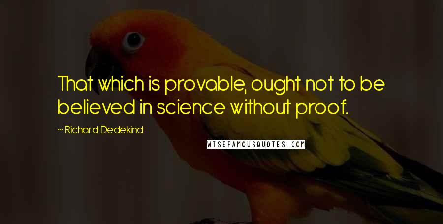 Richard Dedekind quotes: That which is provable, ought not to be believed in science without proof.