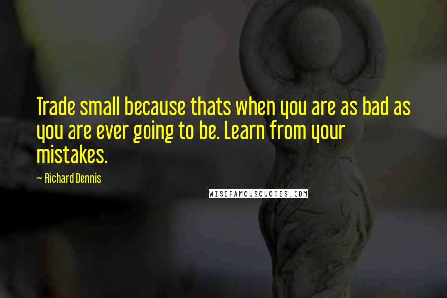 Richard Dennis quotes: Trade small because thats when you are as bad as you are ever going to be. Learn from your mistakes.