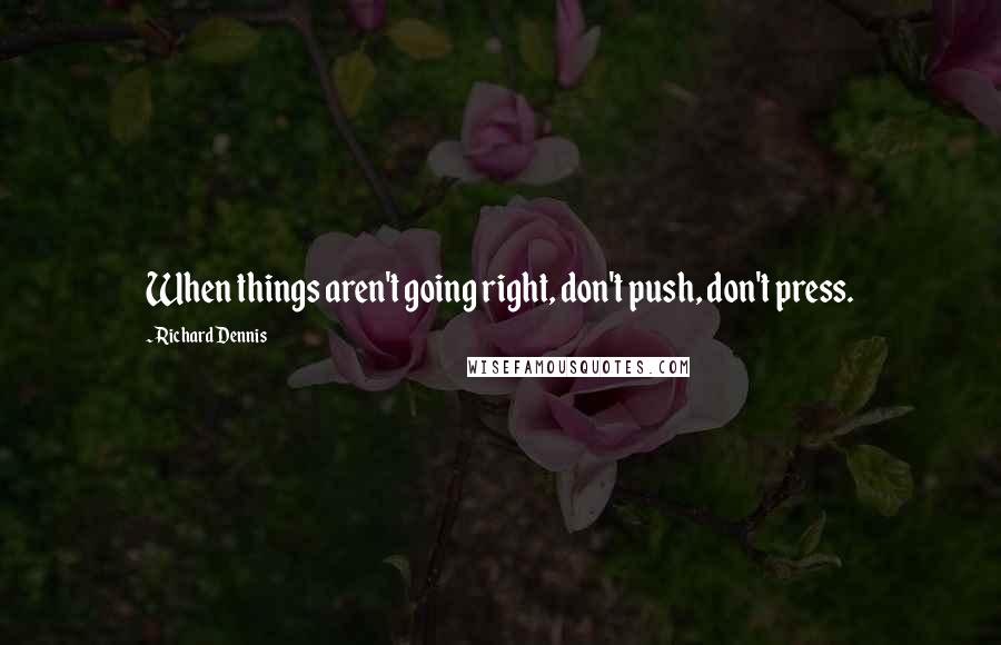 Richard Dennis quotes: When things aren't going right, don't push, don't press.