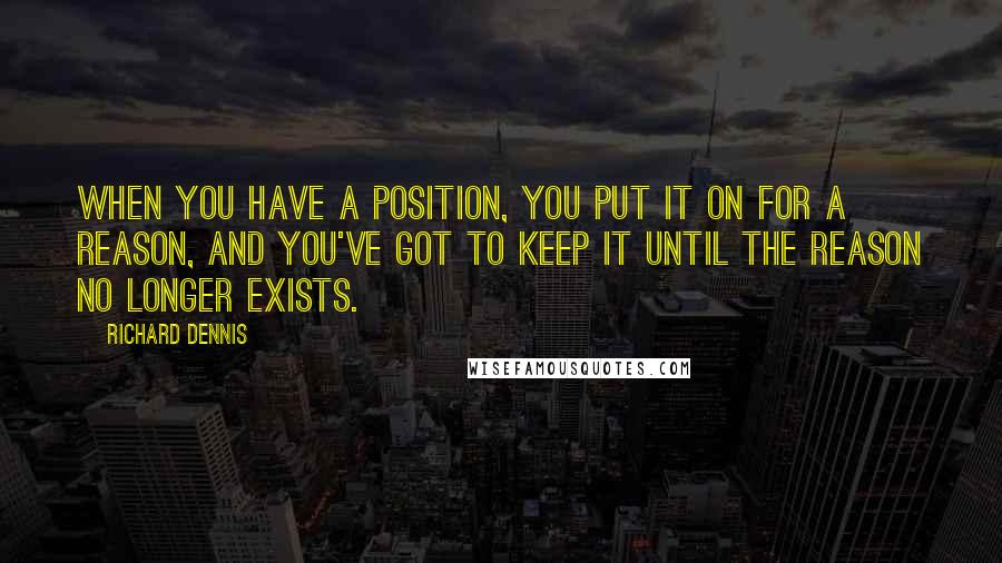 Richard Dennis quotes: When you have a position, you put it on for a reason, and you've got to keep it until the reason no longer exists.