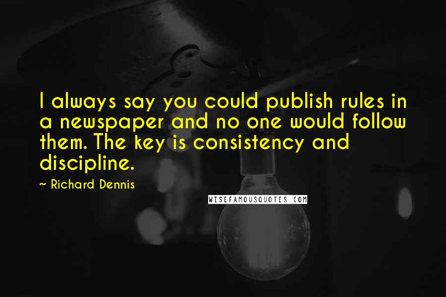 Richard Dennis quotes: I always say you could publish rules in a newspaper and no one would follow them. The key is consistency and discipline.