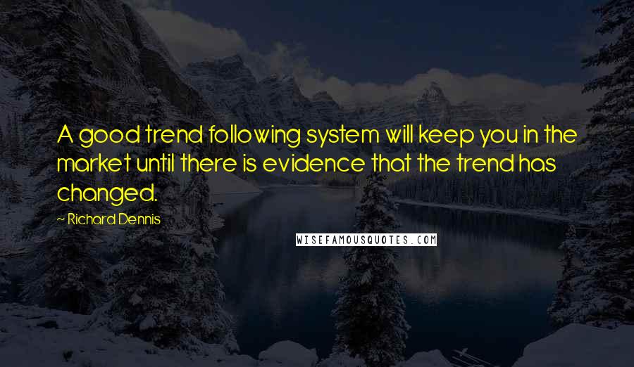 Richard Dennis quotes: A good trend following system will keep you in the market until there is evidence that the trend has changed.