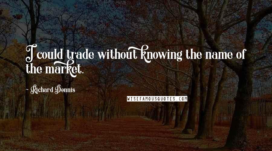Richard Dennis quotes: I could trade without knowing the name of the market.