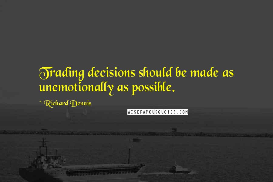 Richard Dennis quotes: Trading decisions should be made as unemotionally as possible.