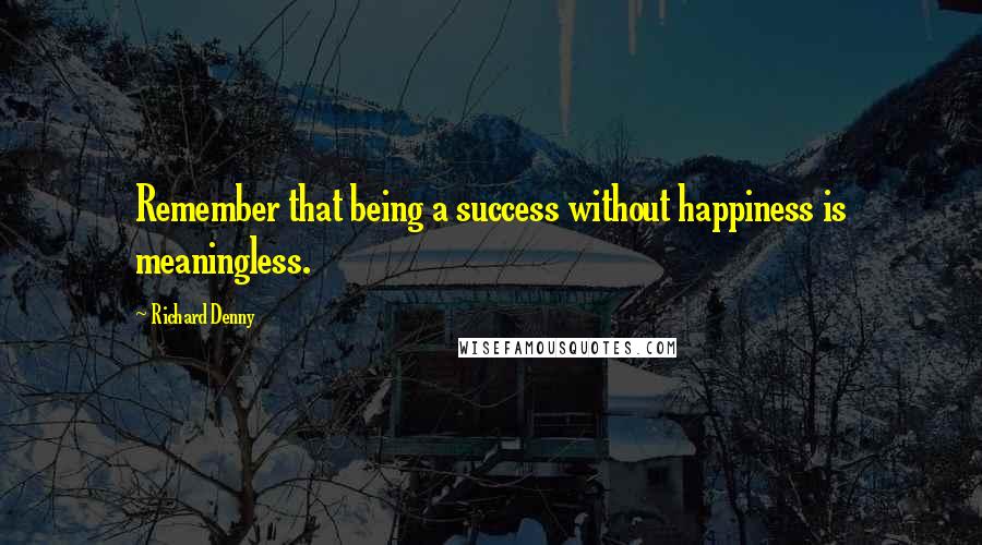 Richard Denny quotes: Remember that being a success without happiness is meaningless.