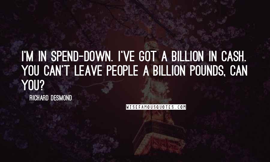 Richard Desmond quotes: I'm in spend-down. I've got a billion in cash. You can't leave people a billion pounds, can you?