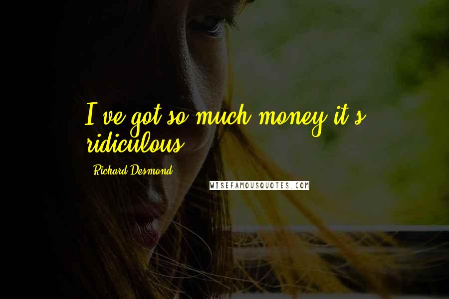 Richard Desmond quotes: I've got so much money it's ridiculous.