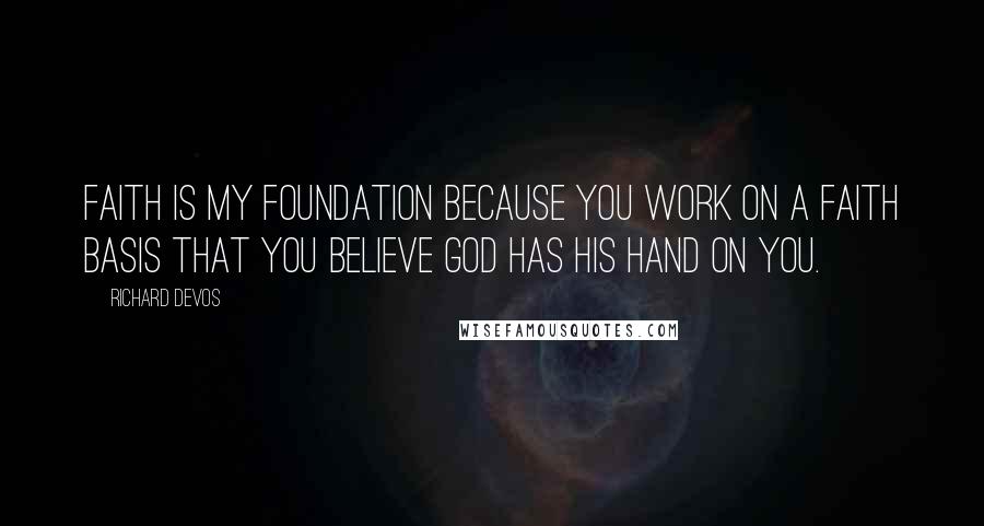 Richard DeVos quotes: Faith is my foundation because you work on a faith basis that you believe God has his hand on you.