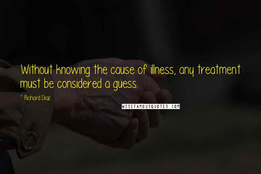Richard Diaz quotes: Without knowing the cause of illness, any treatment must be considered a guess.