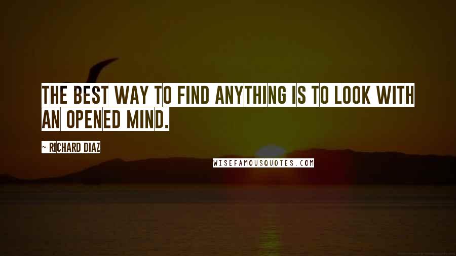 Richard Diaz quotes: The best way to find anything is to look with an opened mind.